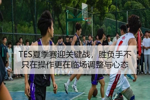 TES夏季赛迎关键战，胜负手不只在操作更在临场调整与心态 | kaiyun